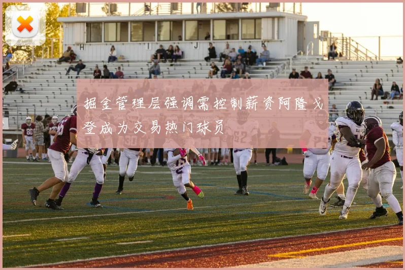 掘金管理层强调需控制薪资阿隆戈登成为交易热门球员