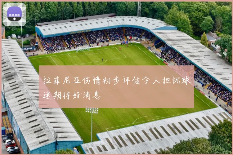 拉菲尼亚伤情初步评估令人担忧球迷期待好消息