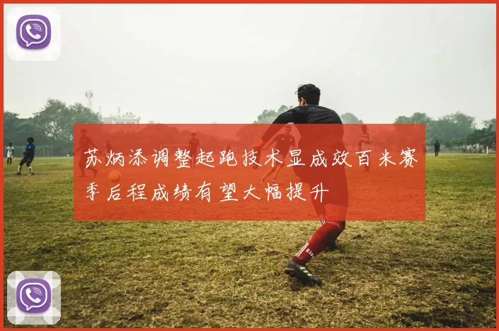 苏炳添调整起跑技术显成效百米赛季后程成绩有望大幅提升