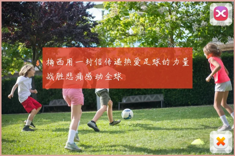 梅西用一封信传递热爱足球的力量战胜悲痛感动全球