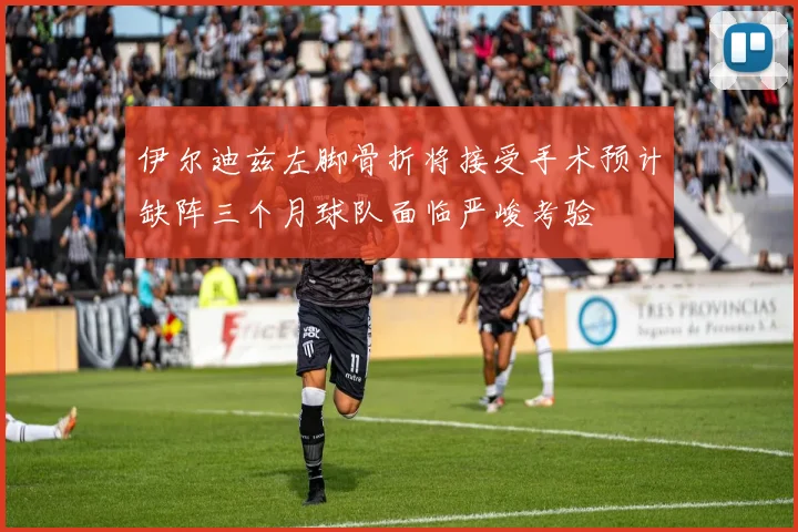 伊尔迪兹左脚骨折将接受手术预计缺阵三个月球队面临严峻考验