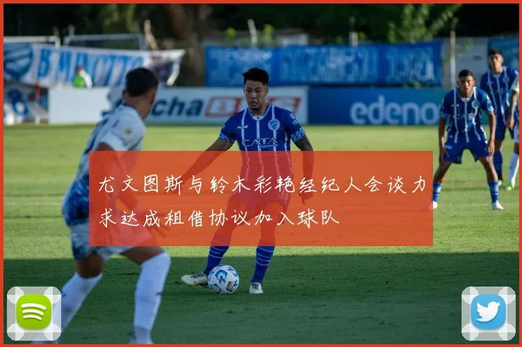 尤文图斯与铃木彩艳经纪人会谈力求达成租借协议加入球队