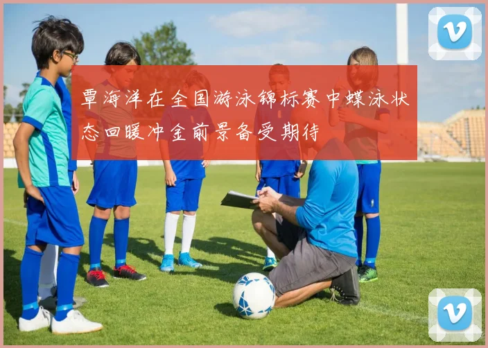覃海洋在全国游泳锦标赛中蝶泳状态回暖冲金前景备受期待